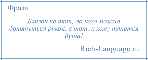 
    Близок не тот, до кого можно дотянуться рукой, а тот, к кому тянется душа!