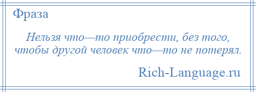 
    Нельзя что—то приобрести, без того, чтобы другой человек что—то не потерял.