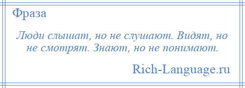 
    Люди слышат, но не слушают. Видят, но не смотрят. Знают, но не понимают.