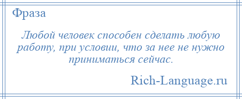 
    Любой человек способен сделать любую работу, при условии, что за нее не нужно приниматься сейчас.
