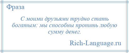 
    С моими друзьями трудно стать богатым: мы способны пропить любую сумму денег.