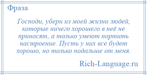 
    Господи, убери из моей жизни людей, которые ничего хорошего в неё не приносят, а только умеют портить настроение. Пусть у них все будет хорошо, но только подальше от меня.