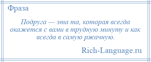 
    Подруга — эта та, которая всегда окажется с вами в трудную минуту и как всегда в самую ржачную.