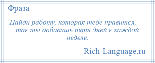 
    Найди работу, которая тебе нравится, — так ты добавишь пять дней к каждой неделе.