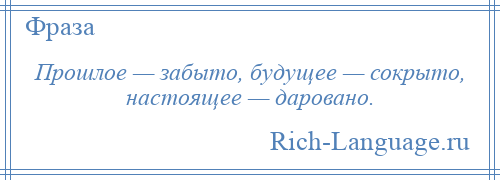 
    Прошлое — забыто, будущее — сокрыто, настоящее — даровано.