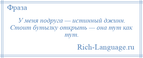 
    У меня подруга — истинный джинн. Стоит бутылку открыть — она тут как тут.