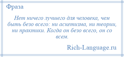 
    Нет ничего лучшего для человека, чем быть безо всего: ни аскетизма, ни теории, ни практики. Когда он безо всего, он со всем.