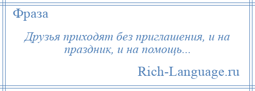 
    Друзья приходят без приглашения, и на праздник, и на помощь...