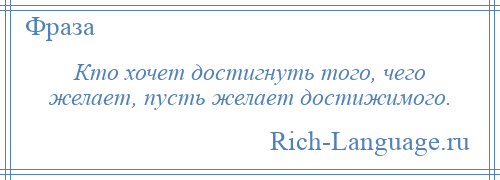 
    Кто хочет достигнуть того, чего желает, пусть желает достижимого.