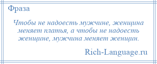 
    Чтобы не надоесть мужчине, женщина меняет платья, а чтобы не надоесть женщине, мужчина меняет женщин.