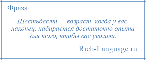 
    Шестьдесят — возраст, когда у вас, наконец, набирается достаточно опыта для того, чтобы вас уволили.