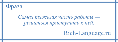 
    Самая тяжелая часть работы — решиться приступить к ней.