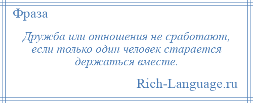 
    Дружба или отношения не сработают, если только один человек старается держаться вместе.