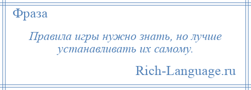 
    Правила игры нужно знать, но лучше устанавливать их самому.