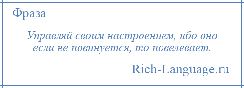 
    Управляй своим настроением, ибо оно если не повинуется, то повелевает.