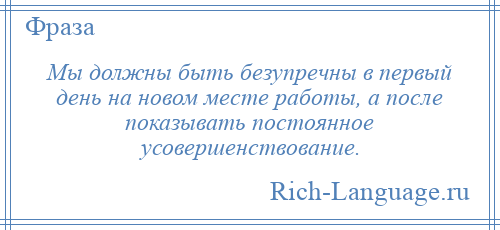 
    Мы должны быть безупречны в первый день на новом месте работы, а после показывать постоянное усовершенствование.