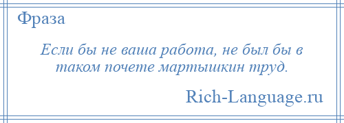 
    Если бы не ваша работа, не был бы в таком почете мартышкин труд.