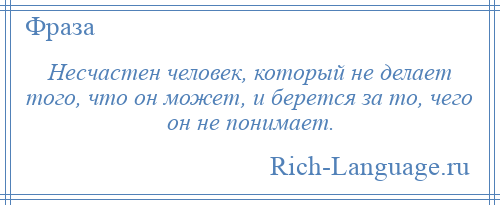 
    Несчастен человек, который не делает того, что он может, и берется за то, чего он не понимает.