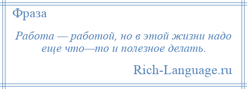 
    Работа — работой, но в этой жизни надо еще что—то и полезное делать.