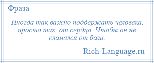 
    Иногда так важно поддержать человека, просто так, от сердца. Чтобы он не сломался от боли.
