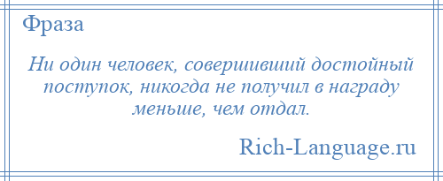 
    Ни один человек, совершивший достойный поступок, никогда не получил в награду меньше, чем отдал.
