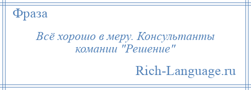 
    Всё хорошо в меру. Консультанты комании Решение 