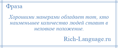 
    Хорошими манерами обладает тот, кто наименьшее количество людей ставит в неловкое положение.
