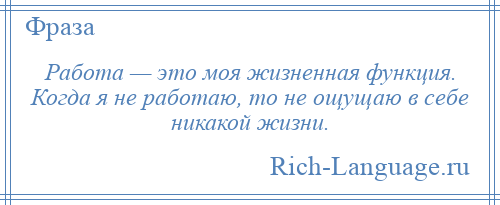 
    Работа — это моя жизненная функция. Когда я не работаю, то не ощущаю в себе никакой жизни.
