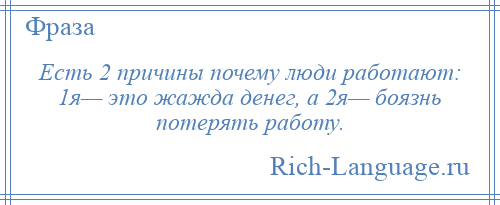 
    Есть 2 причины почему люди работают: 1я— это жажда денег, а 2я— боязнь потерять работу.