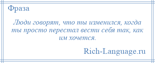 
    Люди говорят, что ты изменился, когда ты просто перестал вести себя так, как им хочется.