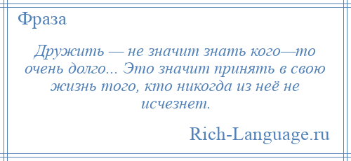 
    Дружить — не значит знать кого—то очень долго... Это значит принять в свою жизнь того, кто никогда из неё не исчезнет.