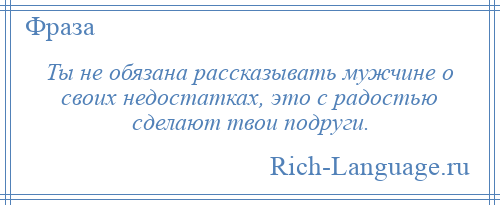 
    Ты не обязана рассказывать мужчине о своих недостатках, это с радостью сделают твои подруги.