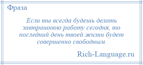 
    Если ты всегда будешь делать завтрашнюю работу сегодня, то последний день твоей жизни будет совершенно свободным.