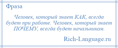 
    Человек, который знает КАК, всегда будет при работе. Человек, который знает ПОЧЕМУ, всегда будет начальником.