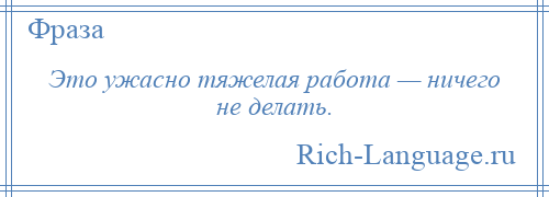 
    Это ужасно тяжелая работа — ничего не делать.