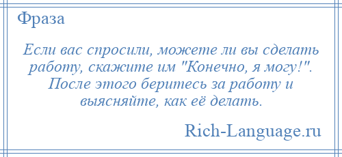 
    Если вас спросили, можете ли вы сделать работу, скажите им Конечно, я могу! . После этого беритесь за работу и выясняйте, как её делать.