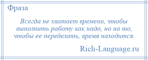 
    Всегда не хватает времени, чтобы выполнить работу как надо, но на то, чтобы ее переделать, время находится.