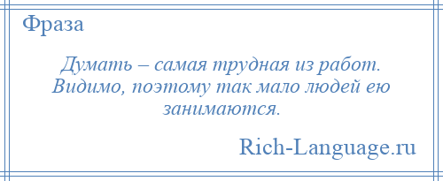 
    Думать – самая трудная из работ. Видимо, поэтому так мало людей ею занимаются.
