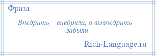 
    Внедрить – внедрили, а вывнедрить – забыли.