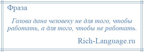 
    Голова дана человеку не для того, чтобы работать, а для того, чтобы не работать.