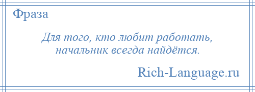 
    Для того, кто любит работать, начальник всегда найдётся.