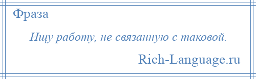 
    Ищу работу, не связанную с таковой.