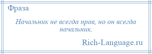 
    Начальник не всегда прав, но он всегда начальник.