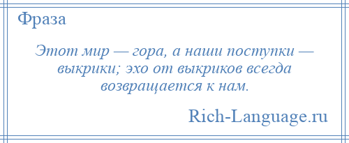 
    Этот мир — гора, а наши поступки — выкрики; эхо от выкриков всегда возвращается к нам.