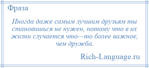 
    Иногда даже самым лучшим друзьям ты становишься не нужен, потому что в их жизни случается что—то более важное, чем дружба.