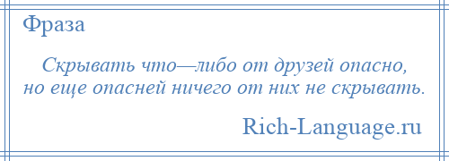 
    Скрывать что—либо от друзей опасно, но еще опасней ничего от них не скрывать.