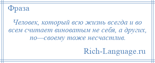 
    Человек, который всю жизнь всегда и во всем считает виноватым не себя, а других, по—своему тоже несчастлив.