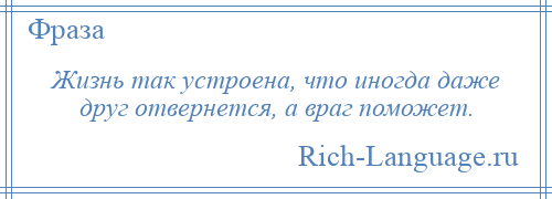 
    Жизнь так устроена, что иногда даже друг отвернется, а враг поможет.