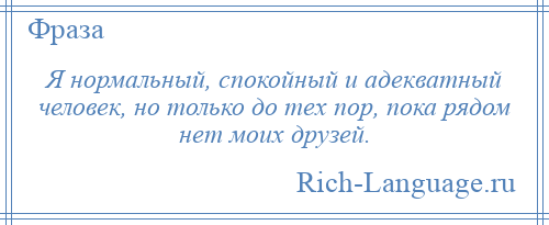 
    Я нормальный, спокойный и адекватный человек, но только до тех пор, пока рядом нет моих друзей.