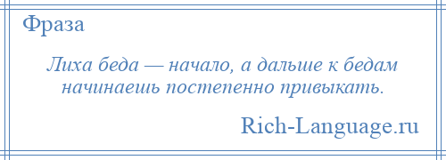 
    Лиха беда — начало, а дальше к бедам начинаешь постепенно привыкать.